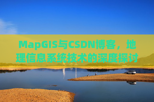 MapGIS与CSDN博客,地理信息系统技术的深度探讨